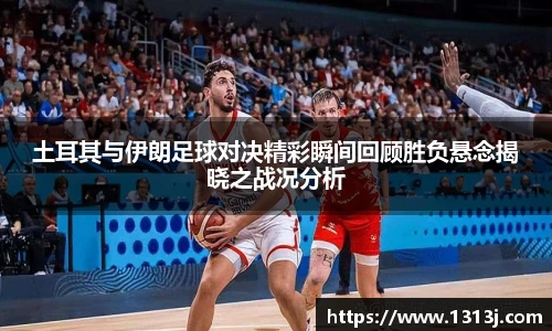 ac米兰官网土耳其与伊朗足球对决精彩瞬间回顾胜负悬念揭晓之战况分析